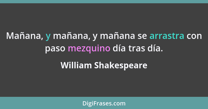 Mañana, y mañana, y mañana se arrastra con paso mezquino día tras día.... - William Shakespeare