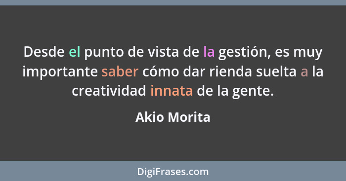 Desde el punto de vista de la gestión, es muy importante saber cómo dar rienda suelta a la creatividad innata de la gente.... - Akio Morita