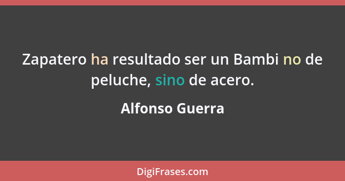 Zapatero ha resultado ser un Bambi no de peluche, sino de acero.... - Alfonso Guerra