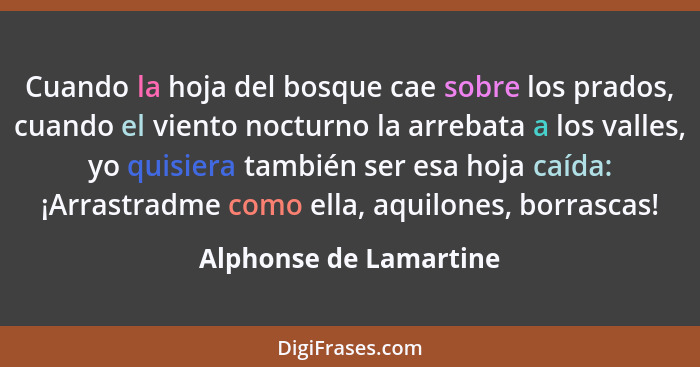 Cuando la hoja del bosque cae sobre los prados, cuando el viento nocturno la arrebata a los valles, yo quisiera también ser es... - Alphonse de Lamartine