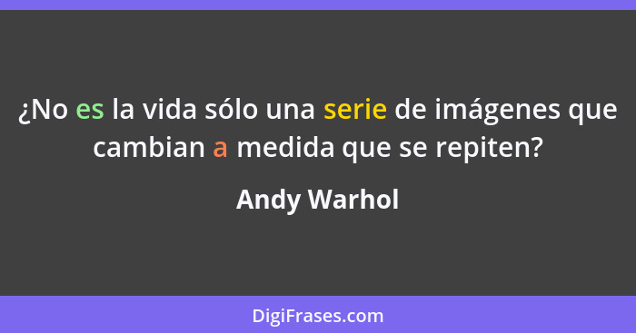 ¿No es la vida sólo una serie de imágenes que cambian a medida que se repiten?... - Andy Warhol