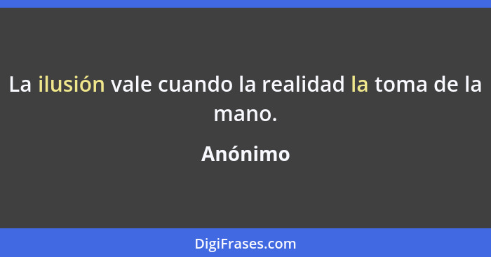 La ilusión vale cuando la realidad la toma de la mano.... - Anónimo