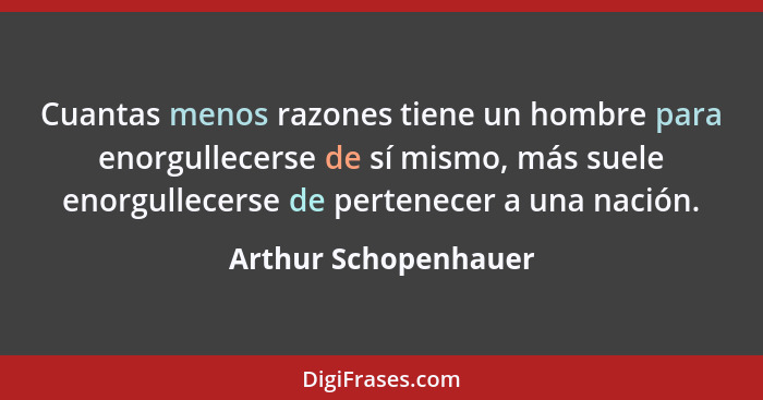 Cuantas menos razones tiene un hombre para enorgullecerse de sí mismo, más suele enorgullecerse de pertenecer a una nación.... - Arthur Schopenhauer