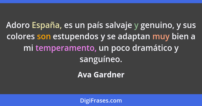 Adoro España, es un país salvaje y genuino, y sus colores son estupendos y se adaptan muy bien a mi temperamento, un poco dramático y sa... - Ava Gardner