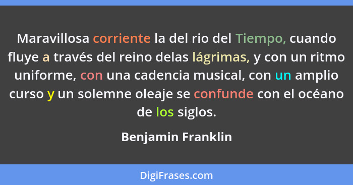 Maravillosa corriente la del rio del Tiempo, cuando fluye a través del reino delas lágrimas, y con un ritmo uniforme, con una cade... - Benjamin Franklin