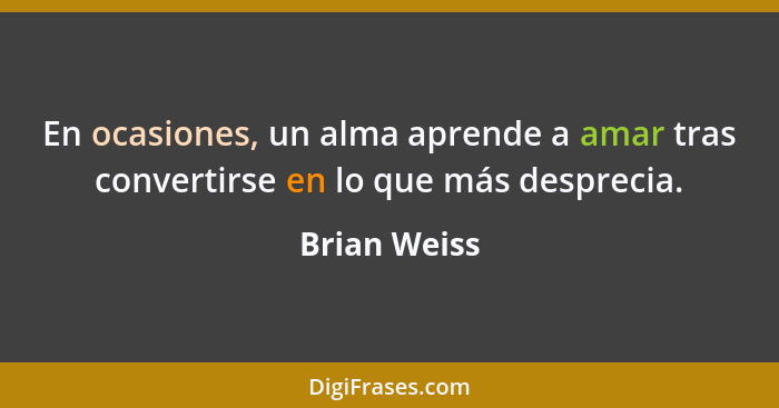 En ocasiones, un alma aprende a amar tras convertirse en lo que más desprecia.... - Brian Weiss