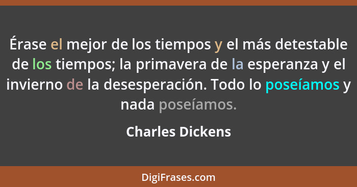 Érase el mejor de los tiempos y el más detestable de los tiempos; la primavera de la esperanza y el invierno de la desesperación. To... - Charles Dickens