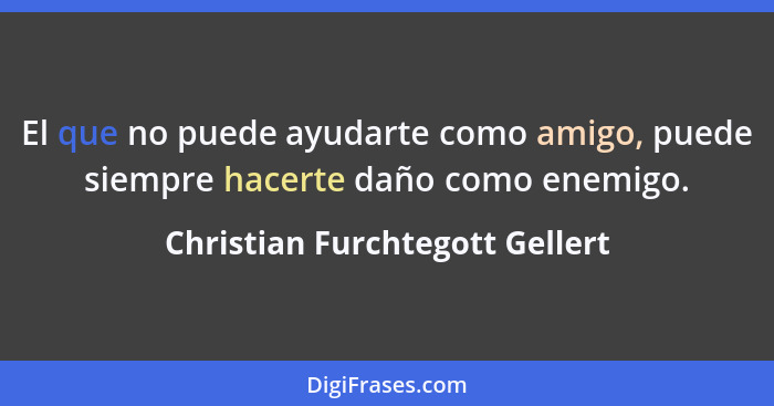 El que no puede ayudarte como amigo, puede siempre hacerte daño como enemigo.... - Christian Furchtegott Gellert