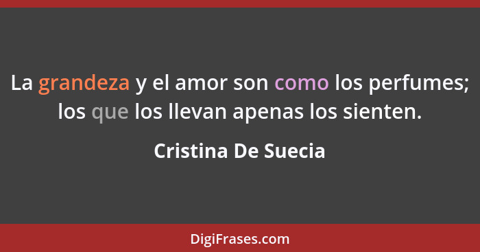 La grandeza y el amor son como los perfumes; los que los llevan apenas los sienten.... - Cristina De Suecia