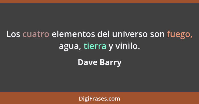 Los cuatro elementos del universo son fuego, agua, tierra y vinilo.... - Dave Barry
