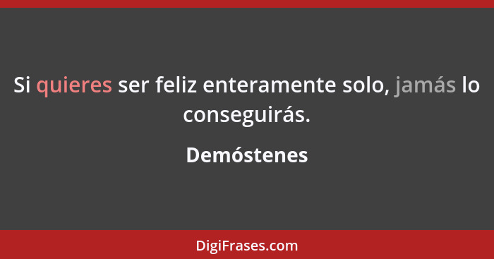 Si quieres ser feliz enteramente solo, jamás lo conseguirás.... - Demóstenes