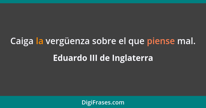 Caiga la vergüenza sobre el que piense mal.... - Eduardo III de Inglaterra