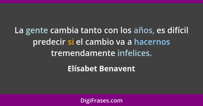 La gente cambia tanto con los años, es difícil predecir si el cambio va a hacernos tremendamente infelices.... - Elísabet Benavent