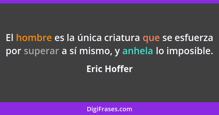 El hombre es la única criatura que se esfuerza por superar a sí mismo, y anhela lo imposible.... - Eric Hoffer