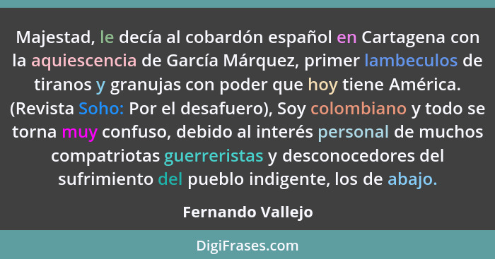 Majestad, le decía al cobardón español en Cartagena con la aquiescencia de García Márquez, primer lambeculos de tiranos y granujas... - Fernando Vallejo