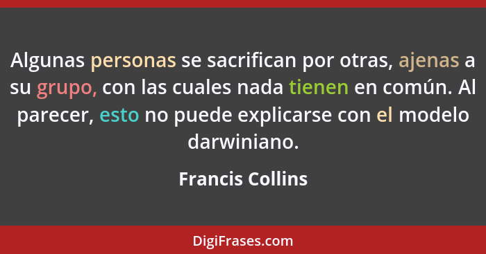 Algunas personas se sacrifican por otras, ajenas a su grupo, con las cuales nada tienen en común. Al parecer, esto no puede explicar... - Francis Collins