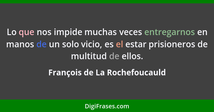 Lo que nos impide muchas veces entregarnos en manos de un solo vicio, es el estar prisioneros de multitud de ellos.... - François de La Rochefoucauld