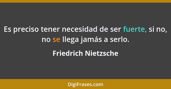 Es preciso tener necesidad de ser fuerte, si no, no se llega jamás a serlo.... - Friedrich Nietzsche