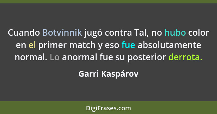 Cuando Botvínnik jugó contra Tal, no hubo color en el primer match y eso fue absolutamente normal. Lo anormal fue su posterior derrot... - Garri Kaspárov