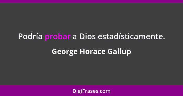 Podría probar a Dios estadísticamente.... - George Horace Gallup