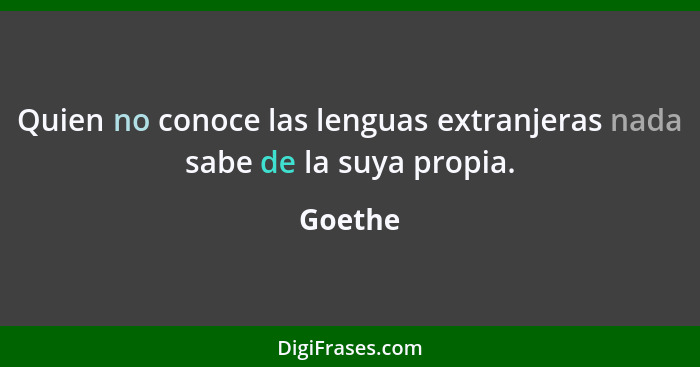 Quien no conoce las lenguas extranjeras nada sabe de la suya propia.... - Goethe