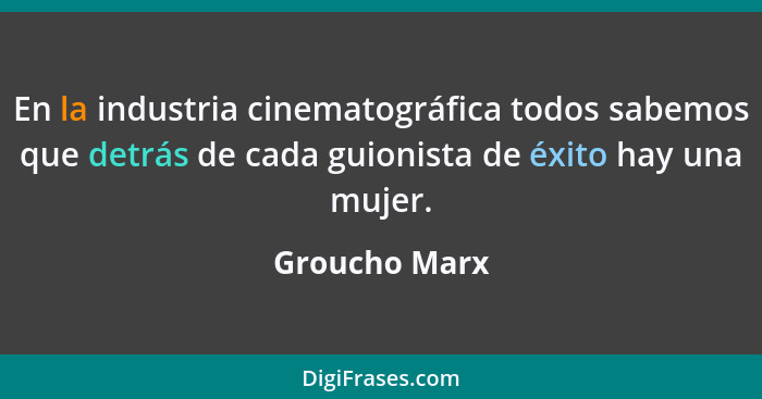 En la industria cinematográfica todos sabemos que detrás de cada guionista de éxito hay una mujer.... - Groucho Marx