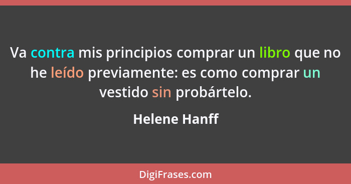 Va contra mis principios comprar un libro que no he leído previamente: es como comprar un vestido sin probártelo.... - Helene Hanff