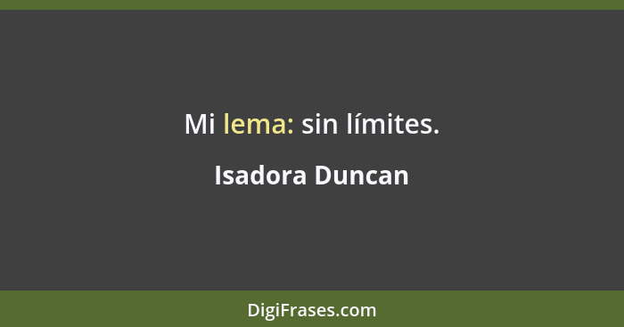 Mi lema: sin límites.... - Isadora Duncan