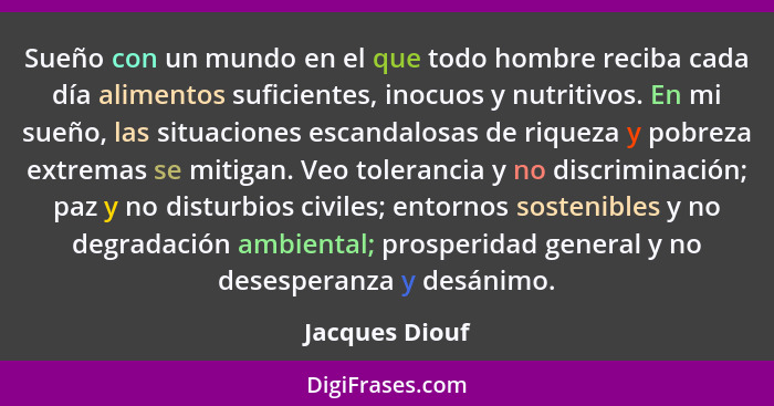 Sueño con un mundo en el que todo hombre reciba cada día alimentos suficientes, inocuos y nutritivos. En mi sueño, las situaciones esc... - Jacques Diouf