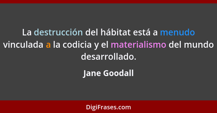 La destrucción del hábitat está a menudo vinculada a la codicia y el materialismo del mundo desarrollado.... - Jane Goodall