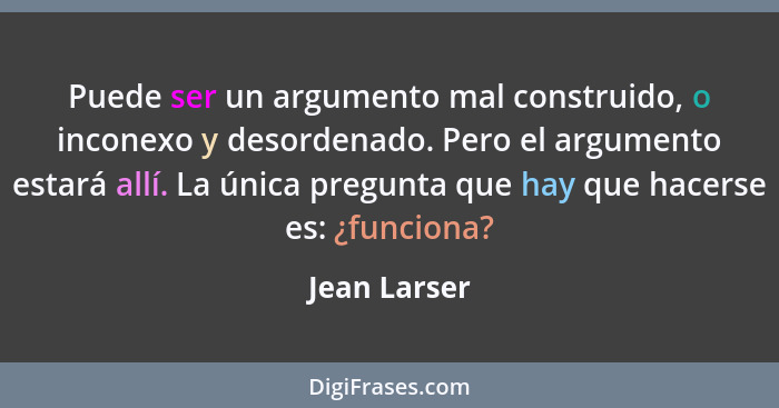 Puede ser un argumento mal construido, o inconexo y desordenado. Pero el argumento estará allí. La única pregunta que hay que hacerse es... - Jean Larser