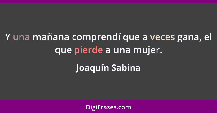 Y una mañana comprendí que a veces gana, el que pierde a una mujer.... - Joaquín Sabina