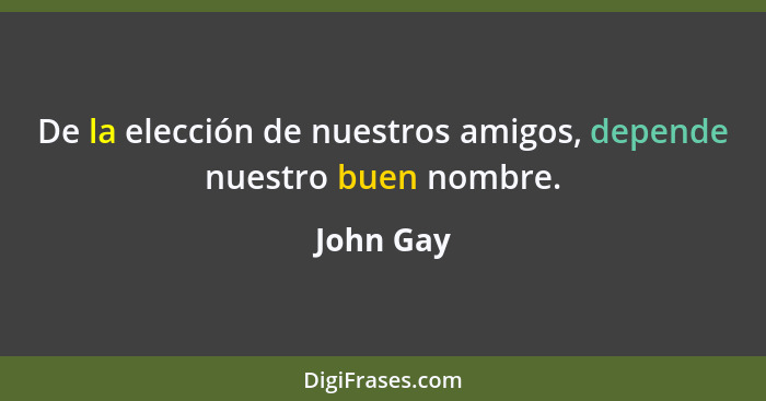 De la elección de nuestros amigos, depende nuestro buen nombre.... - John Gay