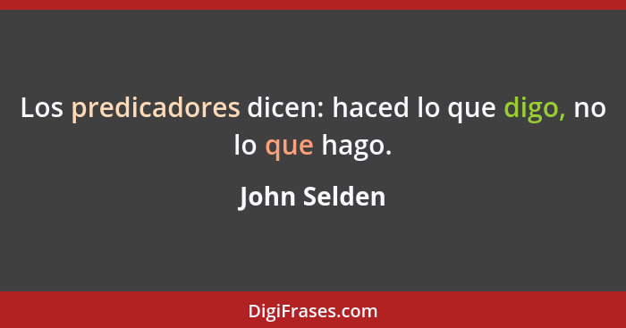 Los predicadores dicen: haced lo que digo, no lo que hago.... - John Selden