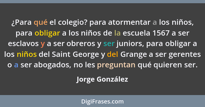 ¿Para qué el colegio? para atormentar a los niños, para obligar a los niños de la escuela 1567 a ser esclavos y a ser obreros y ser j... - Jorge González