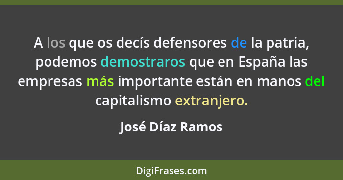 A los que os decís defensores de la patria, podemos demostraros que en España las empresas más importante están en manos del capital... - José Díaz Ramos