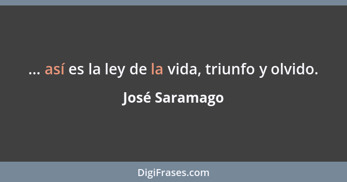... así es la ley de la vida, triunfo y olvido.... - José Saramago