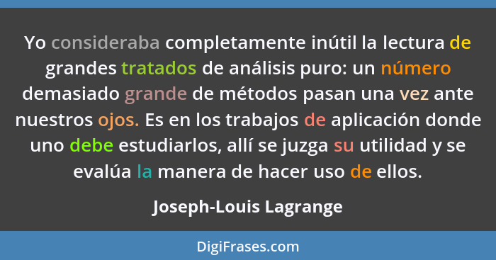 Yo consideraba completamente inútil la lectura de grandes tratados de análisis puro: un número demasiado grande de métodos pas... - Joseph-Louis Lagrange