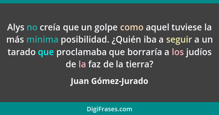 Alys no creía que un golpe como aquel tuviese la más mínima posibilidad. ¿Quién iba a seguir a un tarado que proclamaba que borrar... - Juan Gómez-Jurado