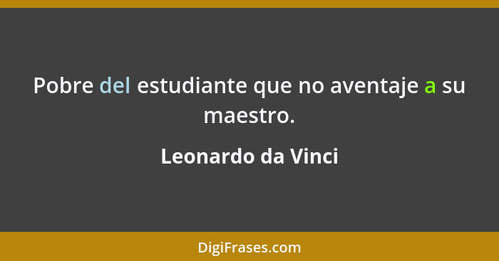 Pobre del estudiante que no aventaje a su maestro.... - Leonardo da Vinci