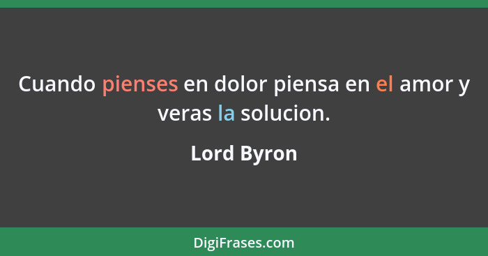 Cuando pienses en dolor piensa en el amor y veras la solucion.... - Lord Byron