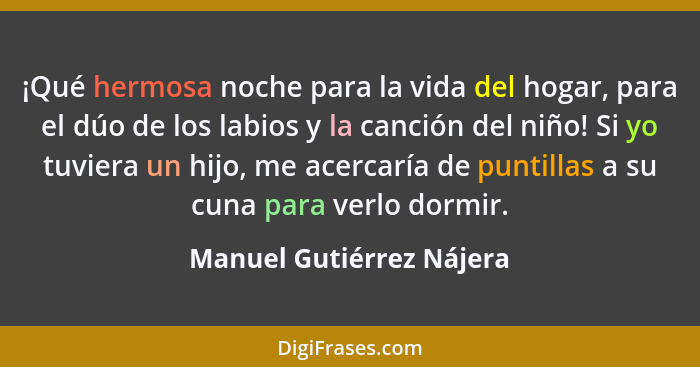 ¡Qué hermosa noche para la vida del hogar, para el dúo de los labios y la canción del niño! Si yo tuviera un hijo, me acerca... - Manuel Gutiérrez Nájera