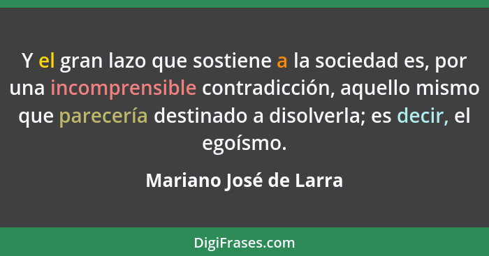 Y el gran lazo que sostiene a la sociedad es, por una incomprensible contradicción, aquello mismo que parecería destinado a di... - Mariano José de Larra