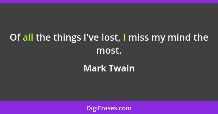 Of all the things I've lost, I miss my mind the most.... - Mark Twain