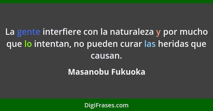 La gente interfiere con la naturaleza y por mucho que lo intentan, no pueden curar las heridas que causan.... - Masanobu Fukuoka