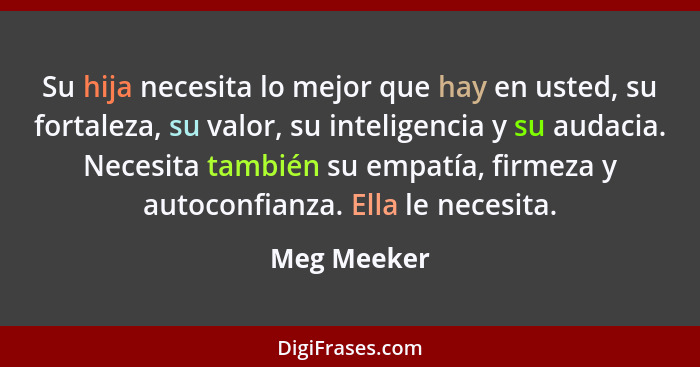 Su hija necesita lo mejor que hay en usted, su fortaleza, su valor, su inteligencia y su audacia. Necesita también su empatía, firmeza y... - Meg Meeker