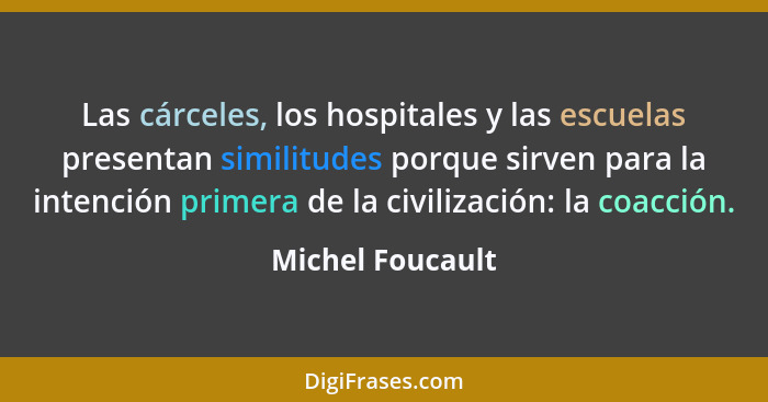 Las cárceles, los hospitales y las escuelas presentan similitudes porque sirven para la intención primera de la civilización: la coa... - Michel Foucault