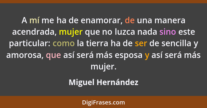 A mí me ha de enamorar, de una manera acendrada, mujer que no luzca nada sino este particular: como la tierra ha de ser de sencilla... - Miguel Hernández