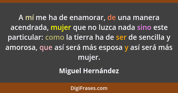 A mí me ha de enamorar, de una manera acendrada, mujer que no luzca nada sino este particular: como la tierra ha de ser de sencilla... - Miguel Hernández