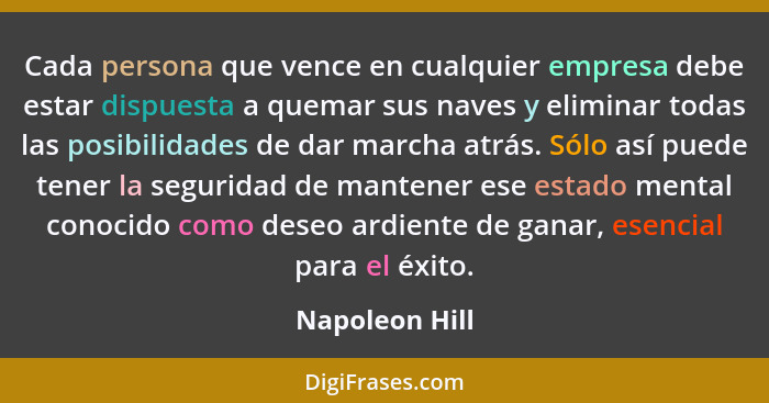 Cada persona que vence en cualquier empresa debe estar dispuesta a quemar sus naves y eliminar todas las posibilidades de dar marcha a... - Napoleon Hill